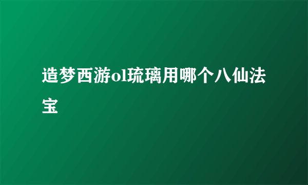 造梦西游ol琉璃用哪个八仙法宝