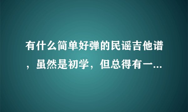有什么简单好弹的民谣吉他谱，虽然是初学，但总得有一手拿的出手的歌吧~最好是流行的歌曲！要1=C4/4拍的~