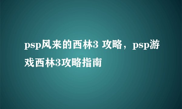 psp风来的西林3 攻略，psp游戏西林3攻略指南