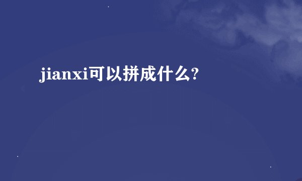 jianxi可以拼成什么?
