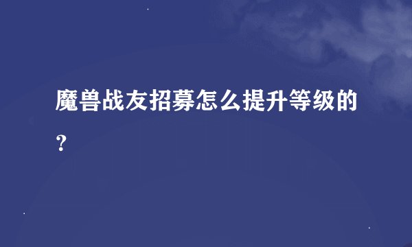 魔兽战友招募怎么提升等级的？