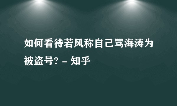 如何看待若风称自己骂海涛为被盗号? - 知乎