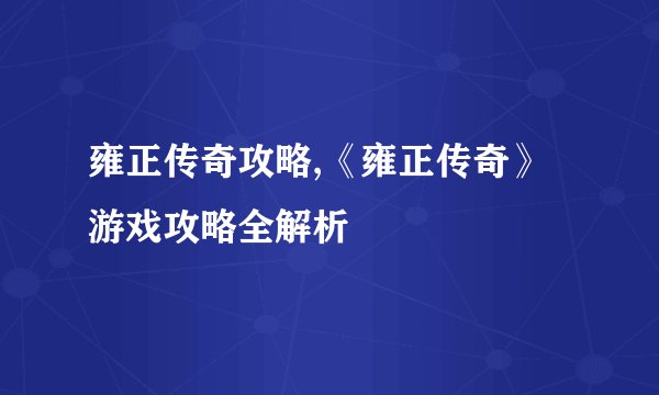 雍正传奇攻略,《雍正传奇》游戏攻略全解析