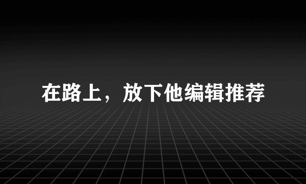 在路上，放下他编辑推荐