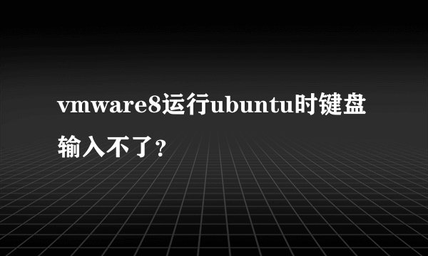 vmware8运行ubuntu时键盘输入不了？