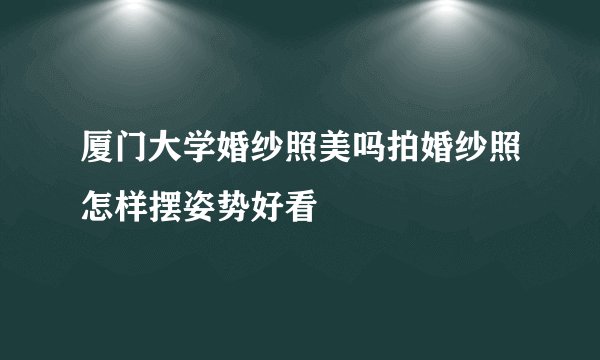 厦门大学婚纱照美吗拍婚纱照怎样摆姿势好看