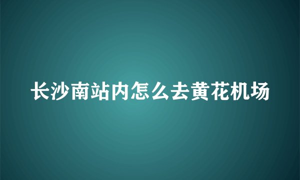 长沙南站内怎么去黄花机场