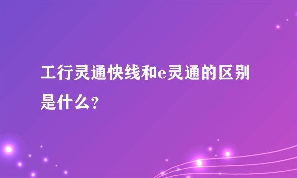 工行灵通快线和e灵通的区别是什么？