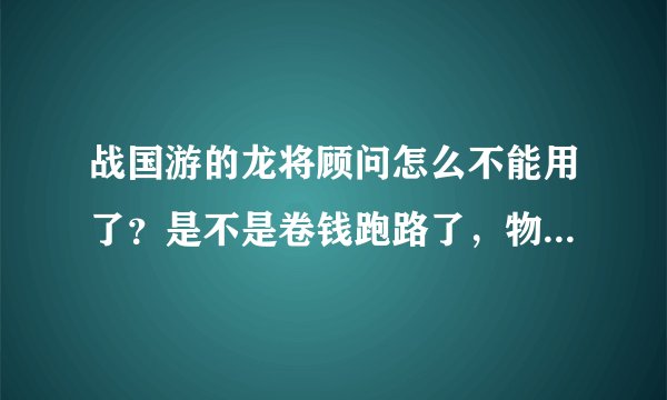 战国游的龙将顾问怎么不能用了？是不是卷钱跑路了，物品看他在淘宝上的店都关闭了。
