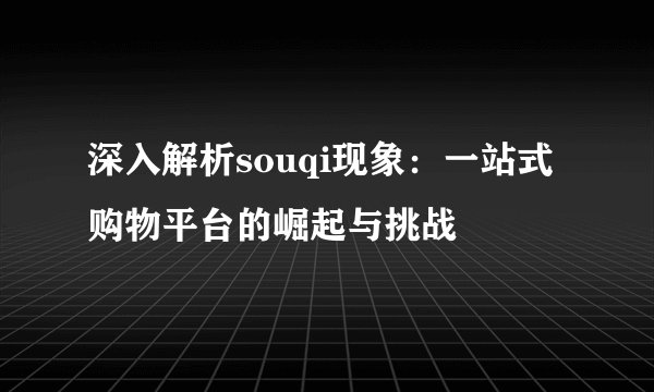 深入解析souqi现象：一站式购物平台的崛起与挑战