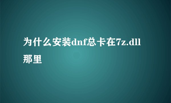 为什么安装dnf总卡在7z.dll那里