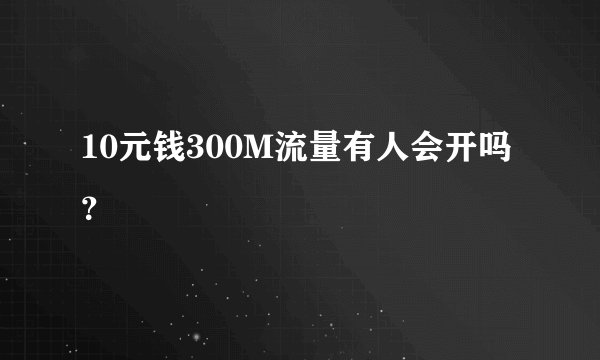 10元钱300M流量有人会开吗？