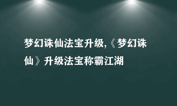 梦幻诛仙法宝升级,《梦幻诛仙》升级法宝称霸江湖