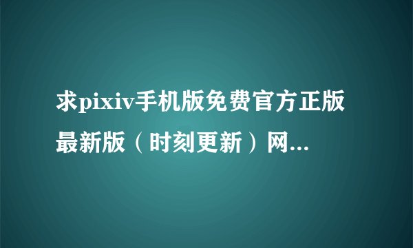 求pixiv手机版免费官方正版最新版(时刻更新)网盘链接下载
