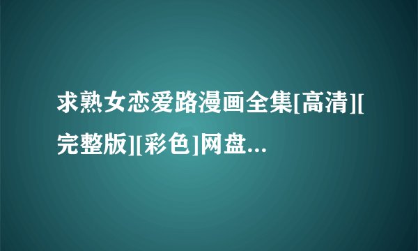 求熟女恋爱路漫画全集[高清][完整版][彩色]网盘链接下载