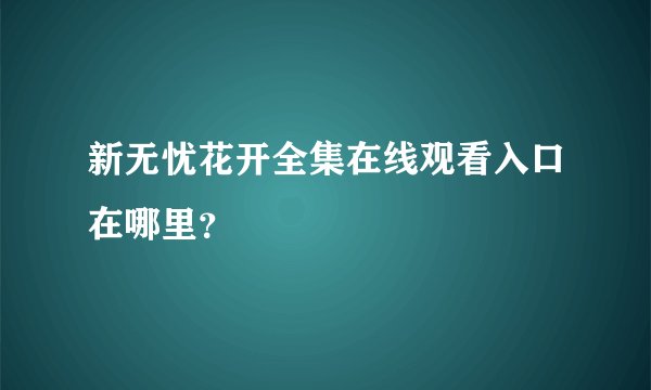 新无忧花开全集在线观看入口在哪里？