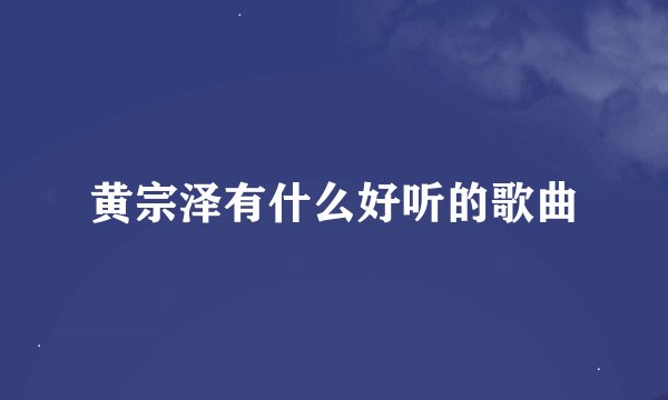 黄宗泽有什么好听的歌曲