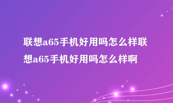 联想a65手机好用吗怎么样联想a65手机好用吗怎么样啊