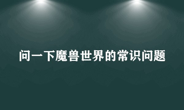 问一下魔兽世界的常识问题