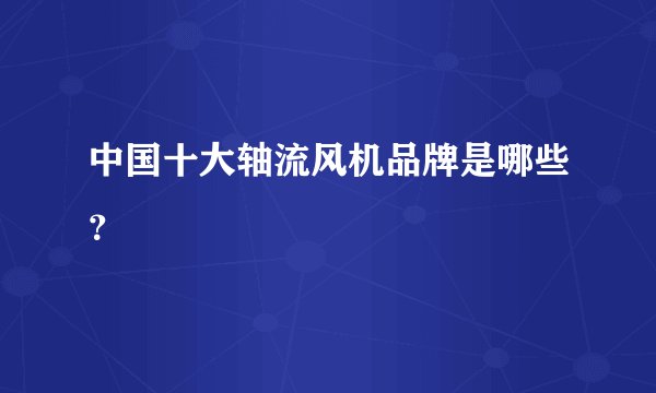 中国十大轴流风机品牌是哪些?