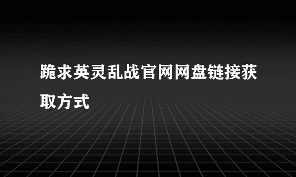 跪求英灵乱战官网网盘链接获取方式
