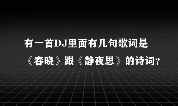 有一首DJ里面有几句歌词是《春晓》跟《静夜思》的诗词?