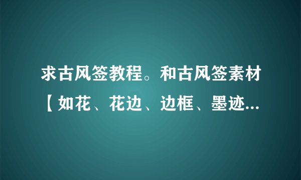 求古风签教程。和古风签素材【如花、花边、边框、墨迹、字素...