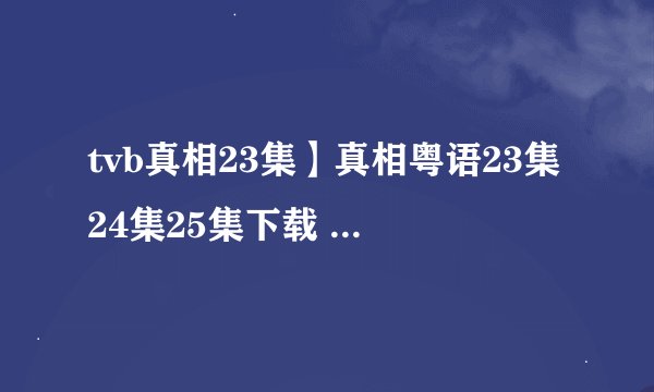 tvb真相23集】真相粤语23集24集25集下载 真相国语23集24集25集 真相第23-25集剧情分集介绍