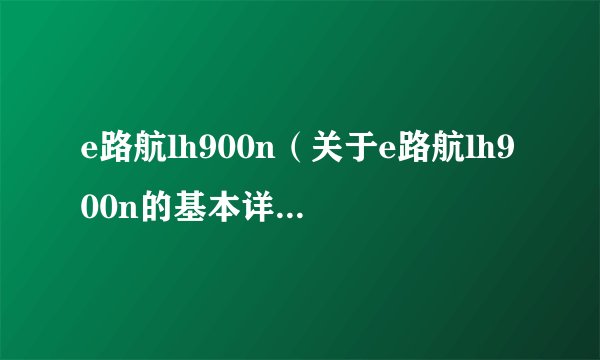 e路航lh900n（关于e路航lh900n的基本详情介绍）