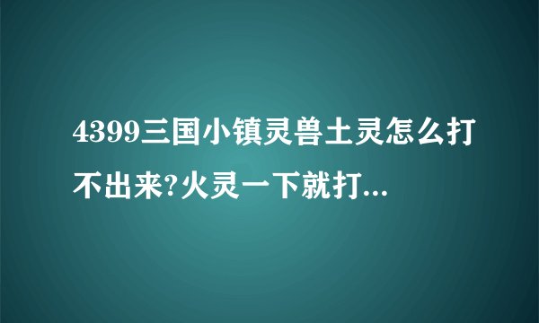 4399三国小镇灵兽土灵怎么打不出来?火灵一下就打了好多个？