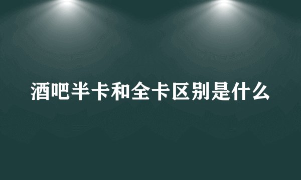 酒吧半卡和全卡区别是什么