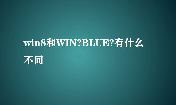 win8和WIN?BLUE?有什么不同