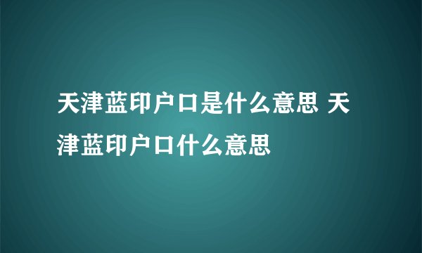天津蓝印户口是什么意思 天津蓝印户口什么意思
