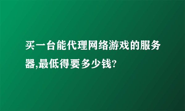 买一台能代理网络游戏的服务器,最低得要多少钱?