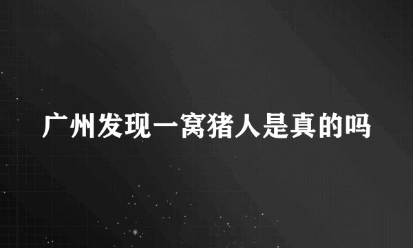广州发现一窝猪人是真的吗
