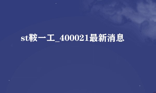 st鞍一工_400021最新消息