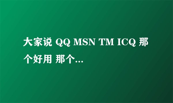 大家说 QQ MSN TM ICQ 那个好用 那个多人用？？