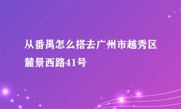 从番禺怎么搭去广州市越秀区麓景西路41号