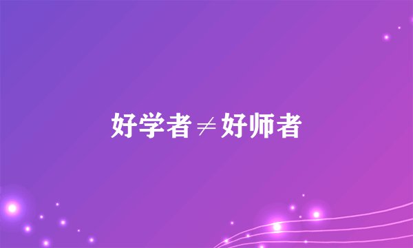 好学者≠好师者
