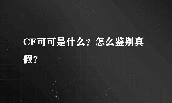 CF可可是什么？怎么鉴别真假？