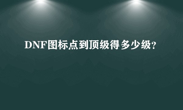 DNF图标点到顶级得多少级？