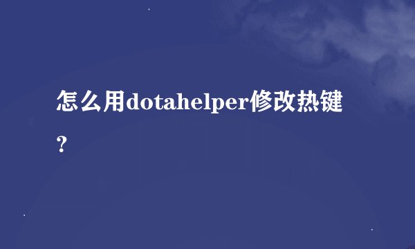 怎么用dotahelper修改热键？