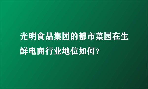 光明食品集团的都市菜园在生鲜电商行业地位如何?