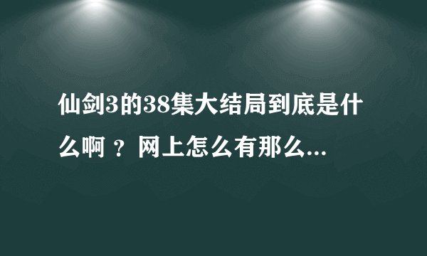 仙剑3的38集大结局到底是什么啊 ?网上怎么有那么多的不同的结局?