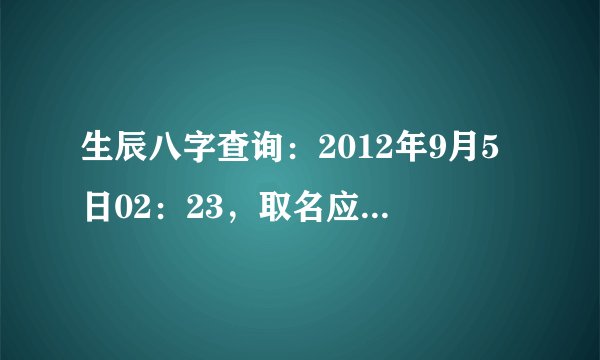 生辰八字查询：2012年9月5日02：23，取名应注意什么？