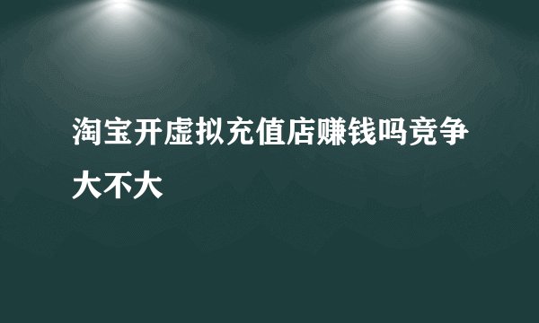 淘宝开虚拟充值店赚钱吗竞争大不大