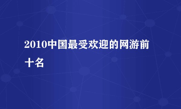 2010中国最受欢迎的网游前十名