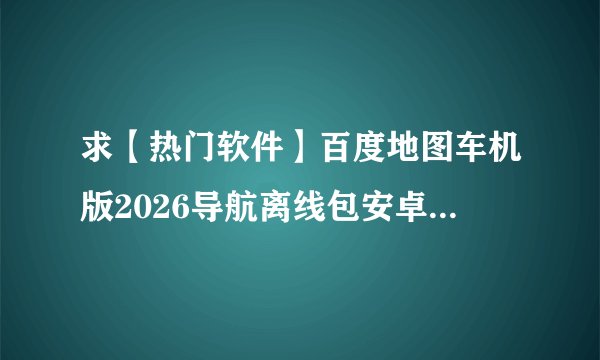 求【热门软件】百度地图车机版2026导航离线包安卓完整版完整网盘链接获取