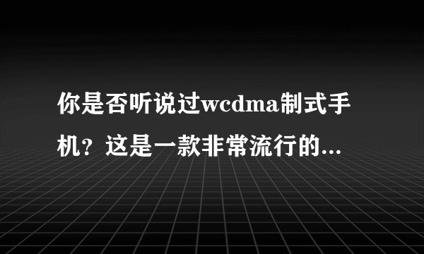 你是否听说过wcdma制式手机？这是一款非常流行的手机，下面我们详细了解一下。