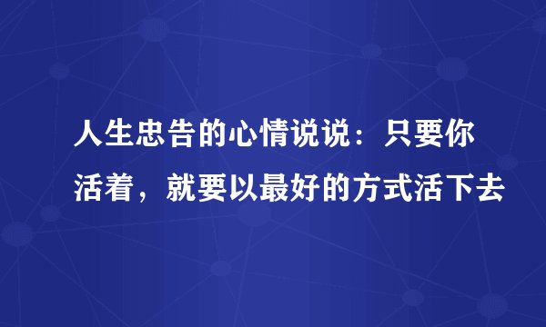 人生忠告的心情说说:只要你活着,就要以最好的方式活下去